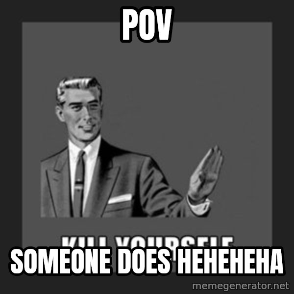 kill yourself guy meme: Pov / Someone does heheheha