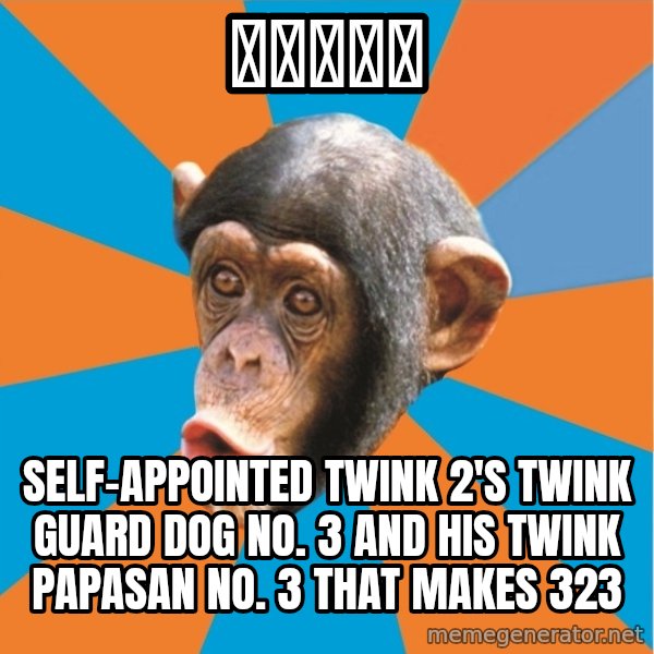 Stupid Monkey meme: ふにたれふ / Self-appointed twink 2's twink guard dog No. 3 and his twink papasan No. 3 that makes 323