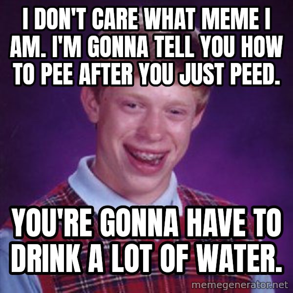 Bad Luck Brian meme: I don't care what meme I am. I'm gonna tell you how to pee after you just peed. / You're gonna have to drink a lot of water.