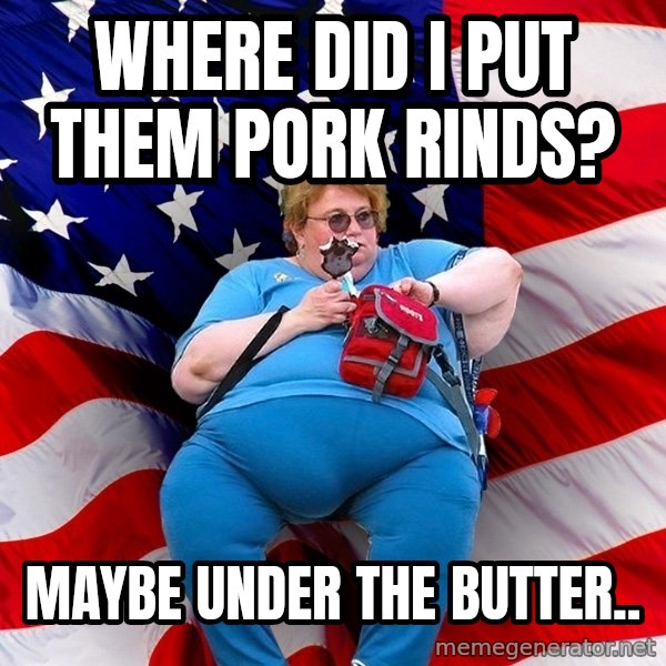 Obese American meme: Where did I put them pork rinds? / Maybe under the butter..