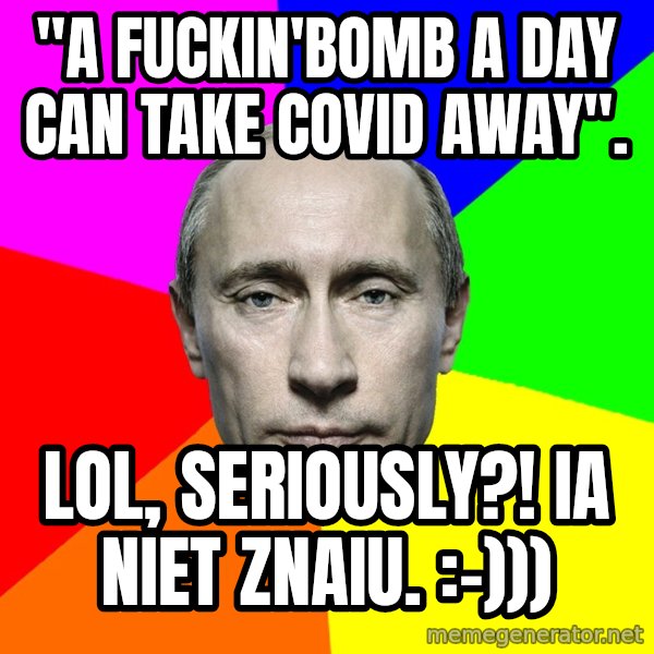 Putin Says meme: "a fuckin'bomb a day can take covid away". / LOL, seriously?!  Ia niet znaiu. :-)))