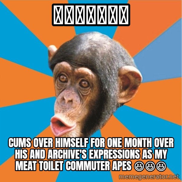 Stupid Monkey meme: 大海上的碎木板 / Cums over himself for one month over his and Archive's expressions as my meat toilet commuter apes 😆😆😆
