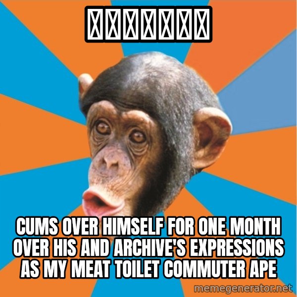 Stupid Monkey meme: 大海上的碎木板 / Cums over himself for one month over his and Archive's expressions as my meat toilet commuter ape