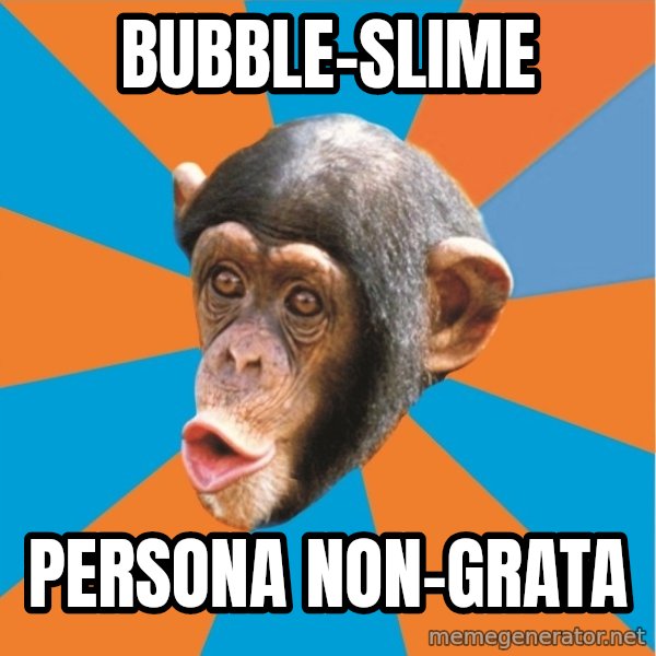 Stupid Monkey meme: bubble-slime / persona non-grata