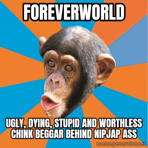 Stupid Monkey meme: Foreverworld / ugly, dying, stupid and worthless chink beggar behind nipjap ass
