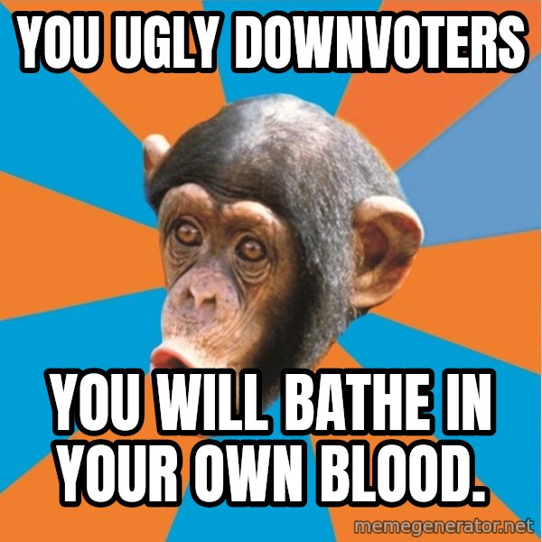 Stupid Monkey meme: YOU UGLY DOWNVOTERS / YOU WILL BATHE IN YOUR OWN BLOOD.