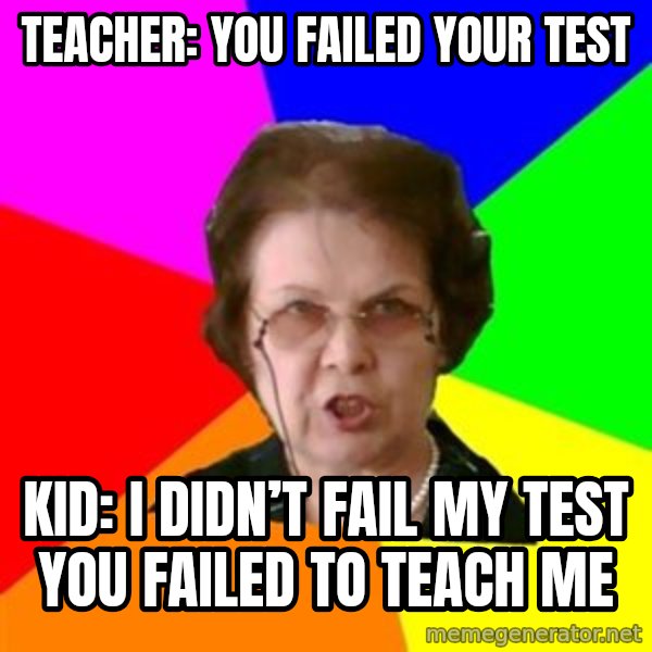 teacher meme: Teacher: you failed your test / Kid: I didn’t fail my test you failed to teach me