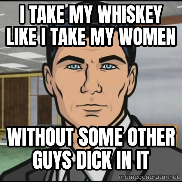 Archer meme: i take my whiskey like i take my women / without some other guys dick in it