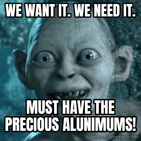 My Precious Gollum meme: We want it. We need it. / Must have the precious alunimums!
