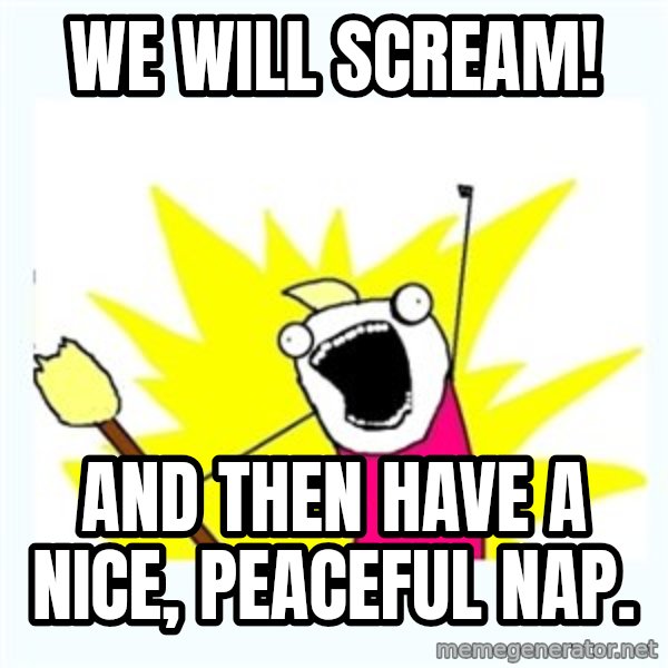 All the things meme: We will scream! / And then have a nice, peaceful nap.