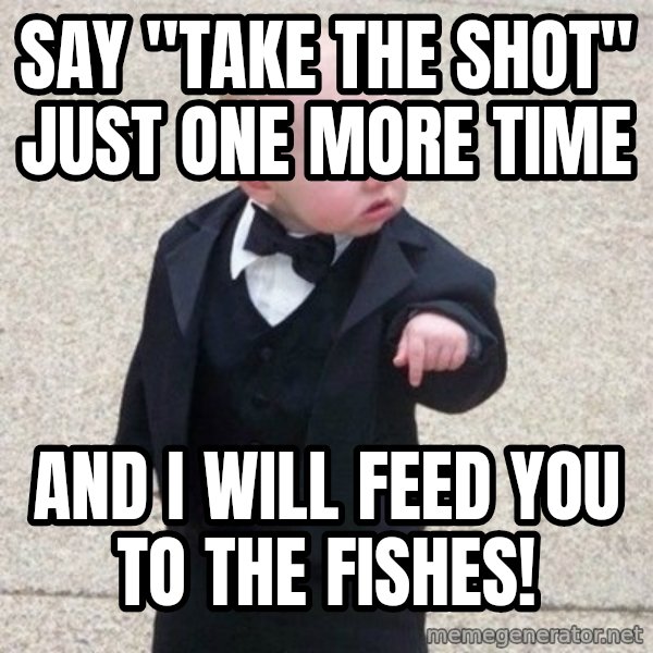 Mafia Baby meme: Say "take the shot" just one more time / And I will feed you to the fishes!