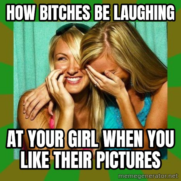 Laughing Girls  meme: How bitches be laughing / At your girl when you like their pictures