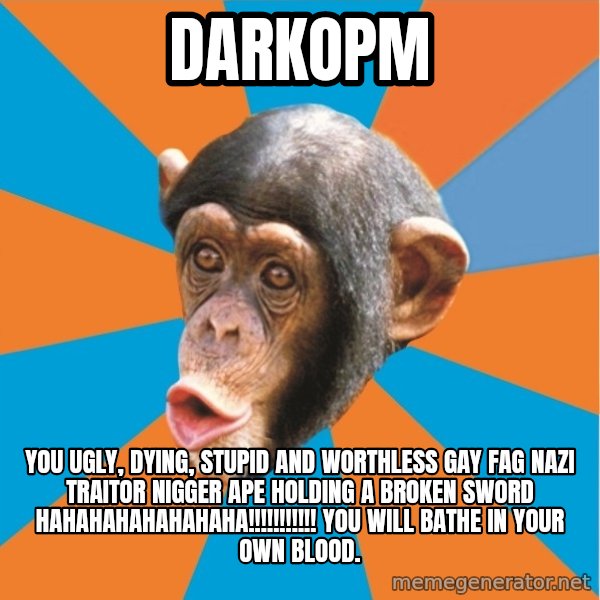 Stupid Monkey meme: DarkOPM / You ugly, dying, stupid and worthless gay fag nazi traitor nigger ape holding a broken sword hahahahahahahaha!!!!!!!!!!! You will bathe in your own blood.