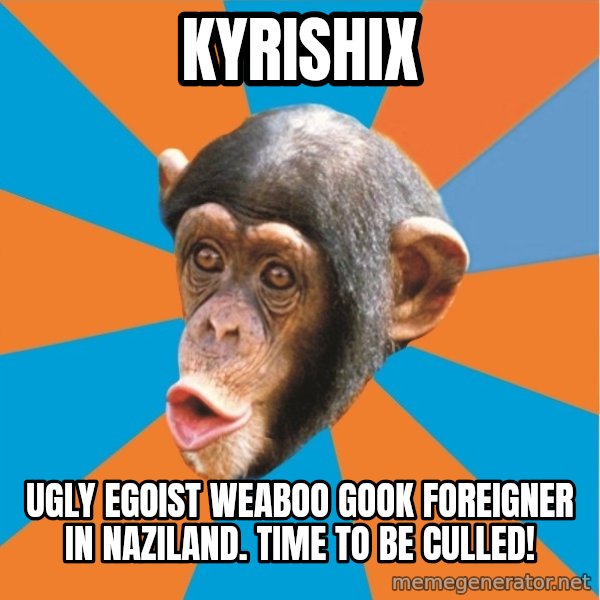 Stupid Monkey meme: Kyrishix / Ugly egoist weaboo gook foreigner in naziland. Time to be culled!