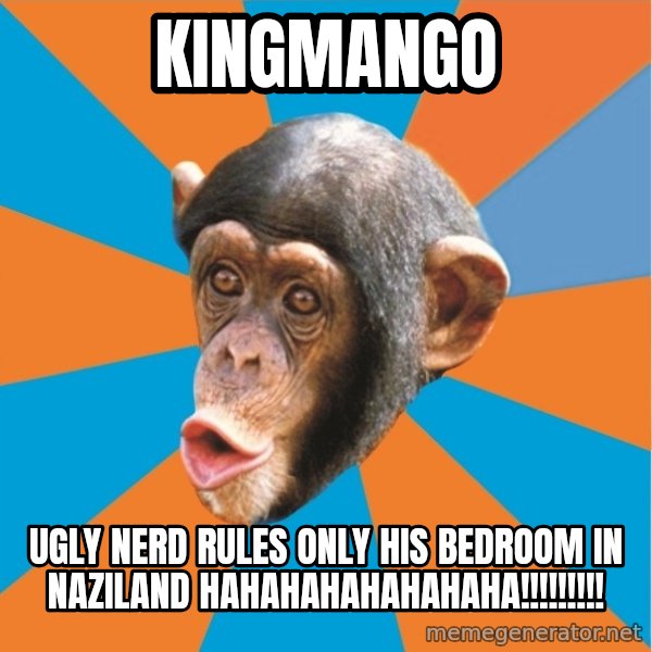 Stupid Monkey meme: Kingmango / ugly nerd rules only his bedroom in naziland hahahahahahahaha!!!!!!!!!