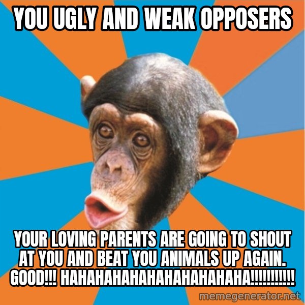 Stupid Monkey meme: you ugly and weak opposers / your loving parents are going to shout at you and beat you animals up again. good!!! hahahahahahahahahahaha!!!!!!!!!!!