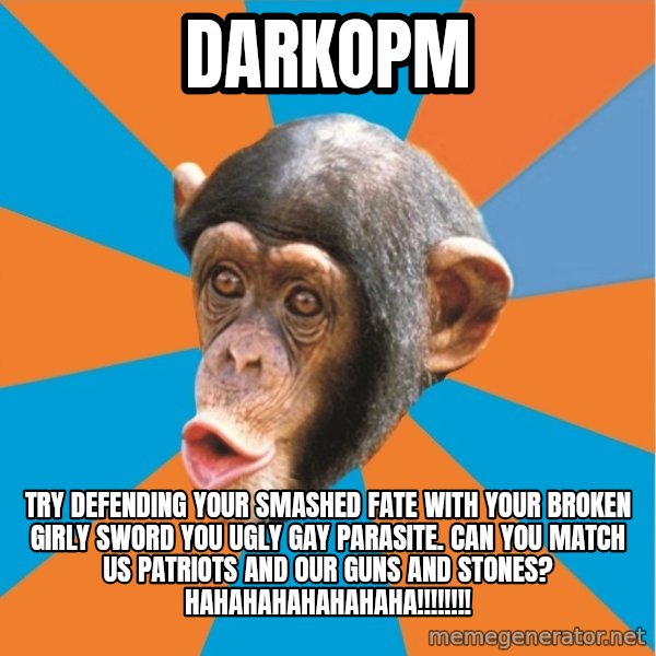 Stupid Monkey meme: DarkOPM / try defending your smashed fate with your broken girly sword you ugly gay parasite. can you match us patriots and our guns and stones? hahahahahahahaha!!!!!!!!