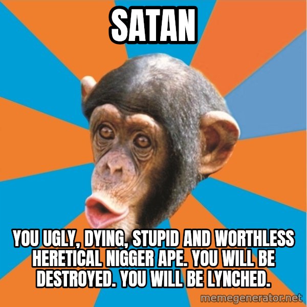 Stupid Monkey meme: Satan / You ugly, dying, stupid and worthless heretical nigger ape. You will be destroyed. You will be lynched.