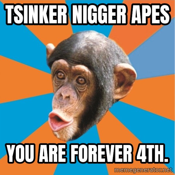 Stupid Monkey meme: tsinker nigger apes / You are forever 4th.