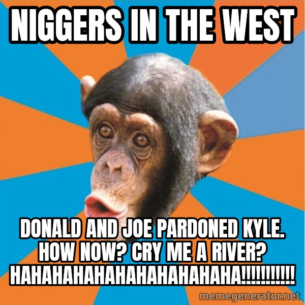 Stupid Monkey meme: niggers in the west / donald and joe pardoned kyle. how now? cry me a river? hahahahahahahahahahaha!!!!!!!!!!!