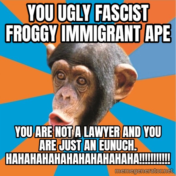 Stupid Monkey meme: you ugly fascist froggy immigrant ape / you are not a lawyer and you are just an eunuch. hahahahahahahahahahaha!!!!!!!!!!!