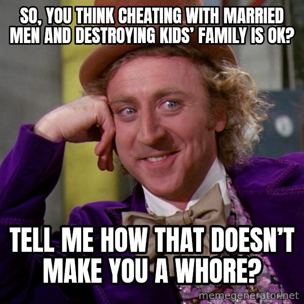 Willy Wonka meme: SO, YOU THINK CHEATING WITH MARRIED MEN AND DESTROYING KIDS’ FAMILY IS OK? / TELL ME HOW THAT DOESN’T MAKE YOU A WHORE?