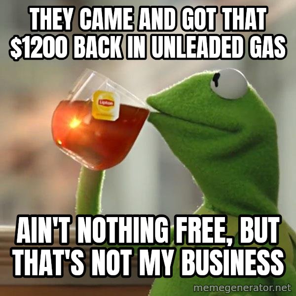 Kermit The Frog Drinking Tea meme: They came and got that $1200 back in unleaded gas / Ain't nothing free, but that's not my business