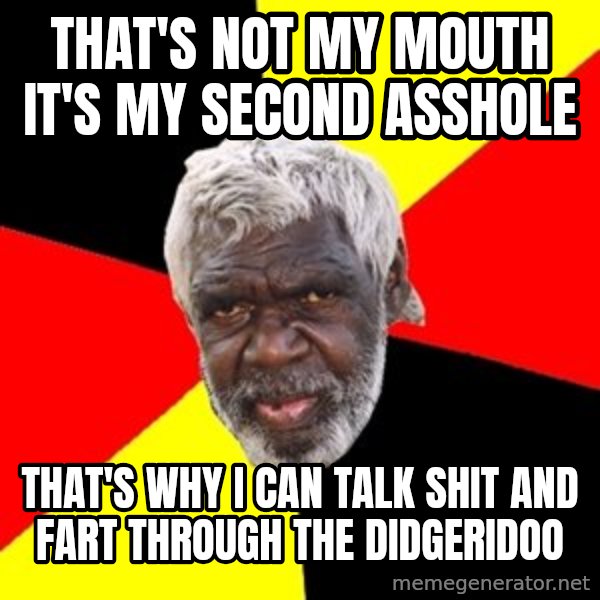 Aboriginal meme: That's not my mouth it's my second asshole / That's why I can talk shit and fart through the didgeridoo