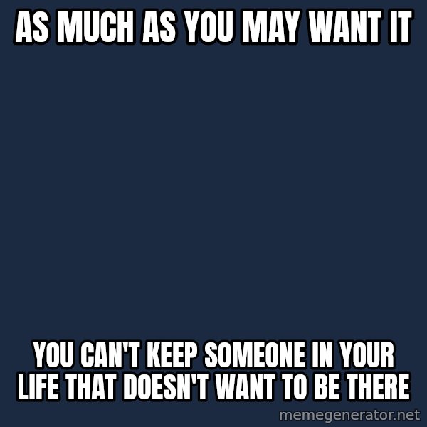 Blank Black meme: As Much As You May Want It / You Can't Keep Someone In Your Life That  Doesn't Want To Be There