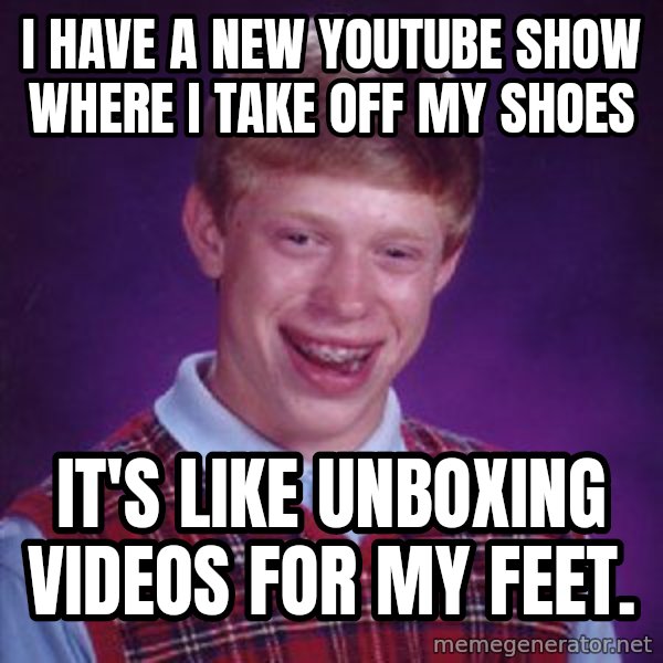 Bad Luck Brian meme: I have a new youtube show where I take off my shoes / it's like unboxing videos for my feet.