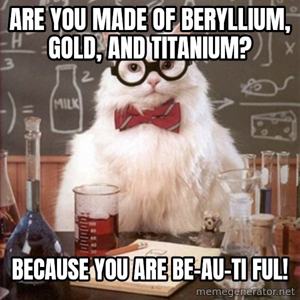 Science Cat meme: are you made of beryllium, gold, and titanium? / because you are be-au-ti ful!