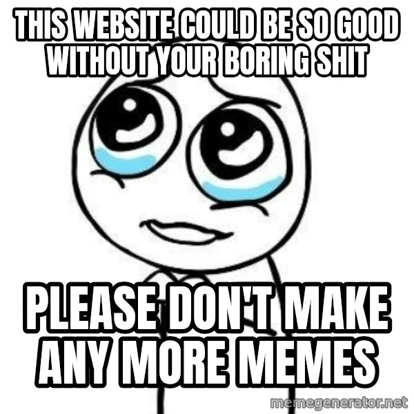 Please guy meme: this website could be so good without your boring shit / please don't make any more memes
