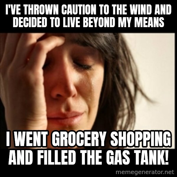First World Problems meme: I've thrown caution to the wind and decided to live beyond my means / I went grocery shopping AND filled the gas tank!