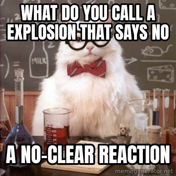 Chemistry Cat meme: What do you call a explosion that says no / A no-clear reaction