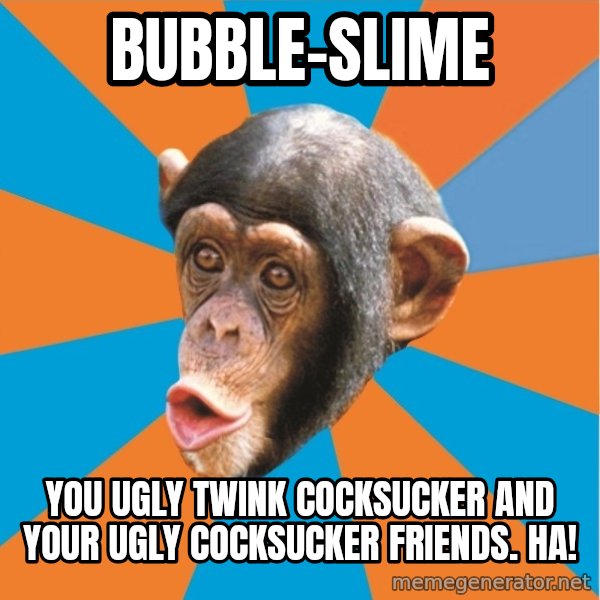 Stupid Monkey meme: bubble-slime / you ugly twink cocksucker and your ugly cocksucker friends. ha!