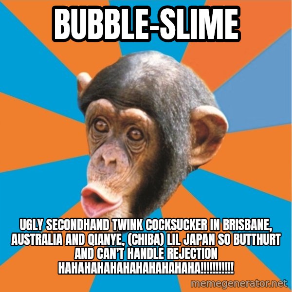 Stupid Monkey meme: bubble-slime / ugly secondhand twink cocksucker in brisbane, australia and qianye, (chiba) lil japan so butthurt and can't handle rejection hahahahahahahahahahaha!!!!!!!!!!!