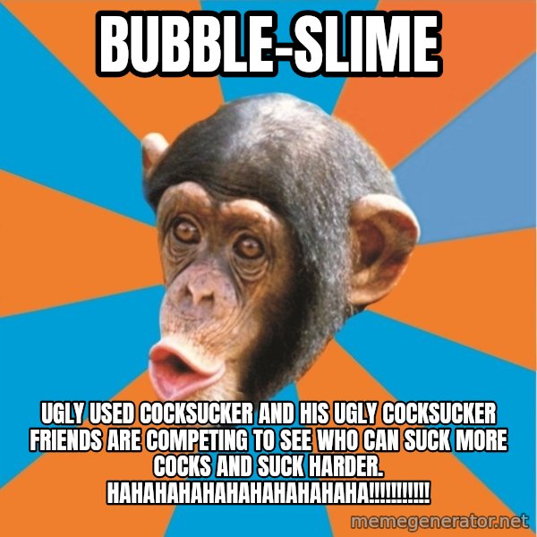 Stupid Monkey meme: bubble-slime / ugly used cocksucker and his ugly cocksucker friends are competing to see who can suck more cocks and suck harder. hahahahahahahahahahaha!!!!!!!!!!!