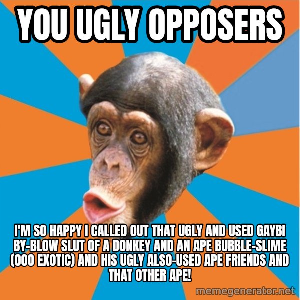 Stupid Monkey meme: you ugly opposers / I'm so happy I called out that ugly and used gaybi by-blow slut of a donkey and an ape bubble-slime (ooo exotic) and his ugly also-used ape friends and that other ape!