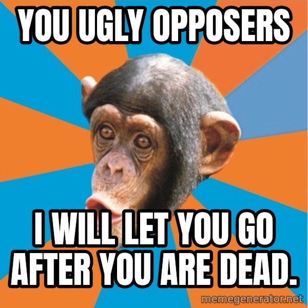 Stupid Monkey meme: you ugly opposers / I will let you go after you are dead.