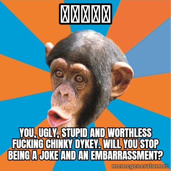 Stupid Monkey meme: 尽命小弟弟 / You, ugly, stupid and worthless fucking chinky dykey. Will you stop being a joke and an embarrassment?