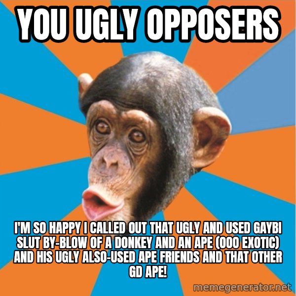 Stupid Monkey meme: You ugly opposers / I'm so happy I called out that ugly and used gaybi slut by-blow of a donkey and an ape (ooo exotic) and his ugly also-used ape friends and that other gd ape!