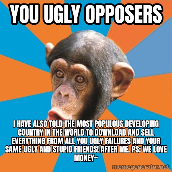 Stupid Monkey meme: you ugly opposers / I have also told the most populous developing country in the world to download and sell everything from all you ugly failures and your same-ugly and stupid friends! After me. PS: We love money~