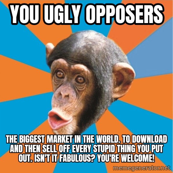 Stupid Monkey meme: you ugly opposers / The biggest market in the world. To download and then sell off every stupid thing you put out. Isn't it fabulous? You're welcome!