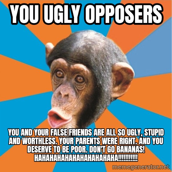 Stupid Monkey meme: you ugly opposers / you and your false friends are all so ugly, stupid and worthless. Your parents were right. and you deserve to be poor. Don't go bananas! hahahahahahahahahahaha!!!!!!!!!!!
