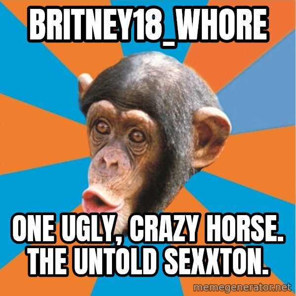 Stupid Monkey meme: britney18_whore / One ugly, crazy horse. The untold sexxton.