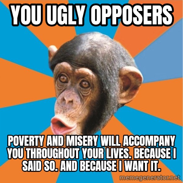 Stupid Monkey meme: You ugly opposers / Poverty and misery will accompany you throughout your lives. Because I said so. And because I want it.