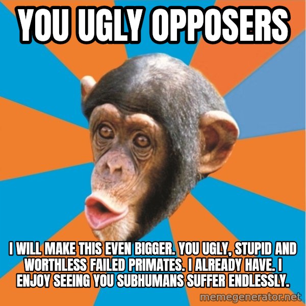 Stupid Monkey meme: you ugly opposers / I will make this even bigger. You ugly, stupid and worthless failed primates. I already have. I enjoy seeing you subhumans suffer endlessly.