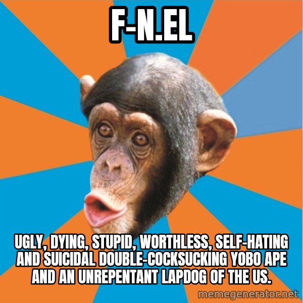 Stupid Monkey meme: F-N.el / Ugly, dying, stupid, worthless, self-hating and suicidal double-cocksucking yobo ape and an unrepentant lapdog of the US.
