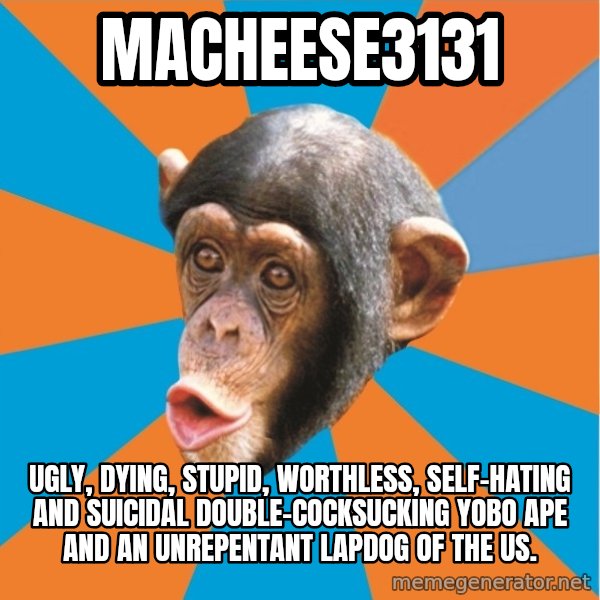 Stupid Monkey meme: macheese3131 / Ugly, dying, stupid, worthless, self-hating and suicidal double-cocksucking yobo ape and an unrepentant lapdog of the US.