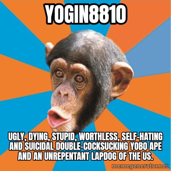 Stupid Monkey meme: yogin8810 / Ugly, dying, stupid, worthless, self-hating and suicidal double-cocksucking yobo ape and an unrepentant lapdog of the US.